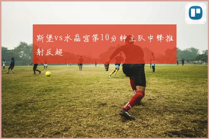 斯堡vs水晶宫第10分钟主队中锋推射反超