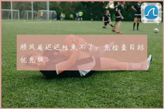 顺风局迟迟结束不了，先检查目标优先级