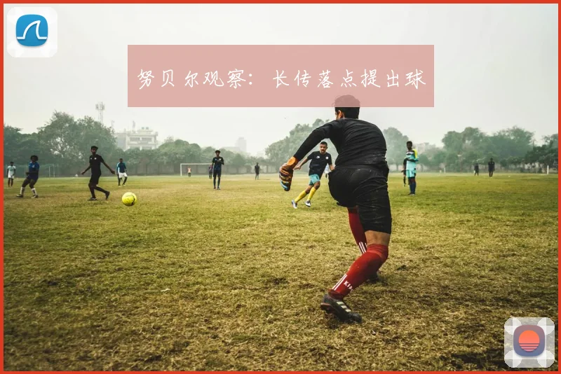 努贝尔观察：长传落点提出球