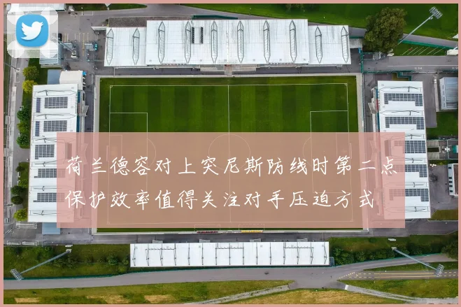 荷兰德容对上突尼斯防线时第二点保护效率值得关注对手压迫方式