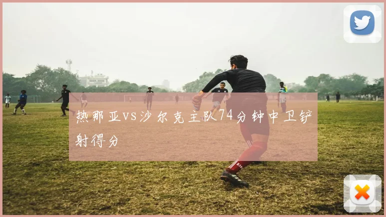 热那亚vs沙尔克主队74分钟中卫铲射得分