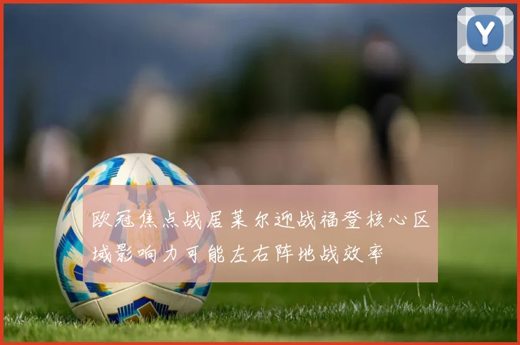 欧冠焦点战居莱尔迎战福登核心区域影响力可能左右阵地战效率