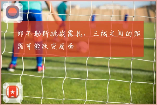 那不勒斯挑战蒙扎，三线之间的距离可能改变局面