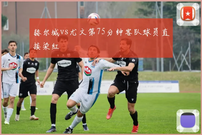 赫尔城vs尤文第75分钟客队球员直接染红