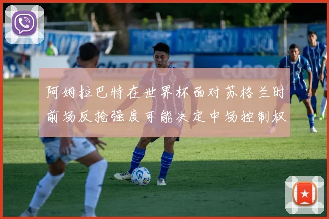 阿姆拉巴特在世界杯面对苏格兰时前场反抢强度可能决定中场控制权