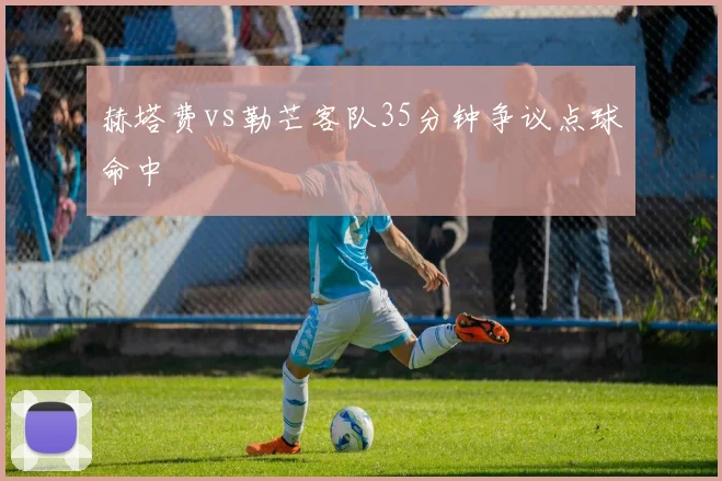 赫塔费vs勒芒客队35分钟争议点球命中