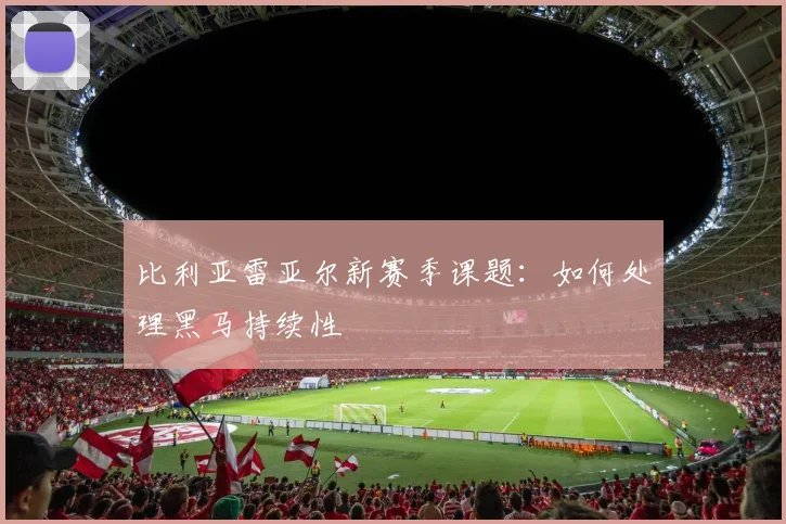 比利亚雷亚尔新赛季课题：如何处理黑马持续性