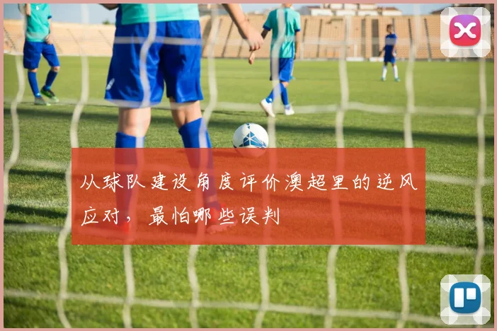 从球队建设角度评价澳超里的逆风应对，最怕哪些误判