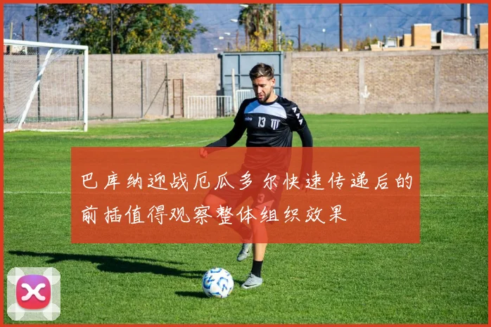巴库纳迎战厄瓜多尔快速传递后的前插值得观察整体组织效果
