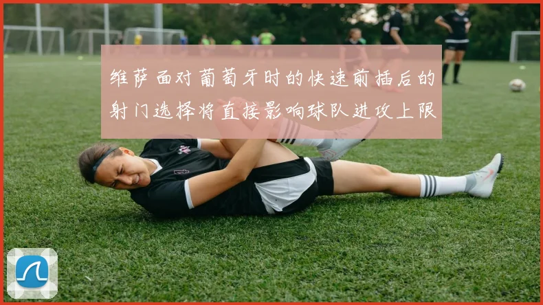 维萨面对葡萄牙时的快速前插后的射门选择将直接影响球队进攻上限