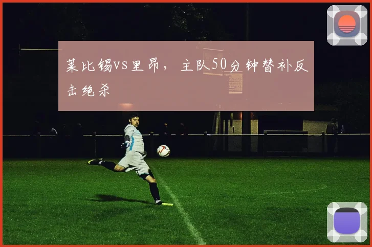 莱比锡vs里昂，主队50分钟替补反击绝杀