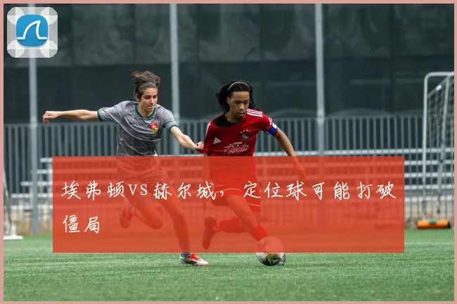 埃弗顿vs赫尔城，定位球可能打破僵局