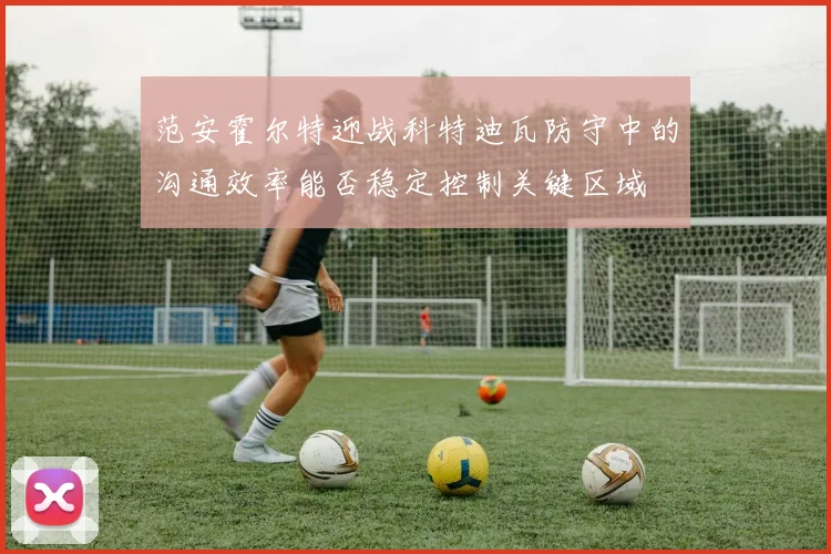 范安霍尔特迎战科特迪瓦防守中的沟通效率能否稳定控制关键区域