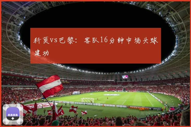 科莫vs巴黎:客队16分钟中场头球建功