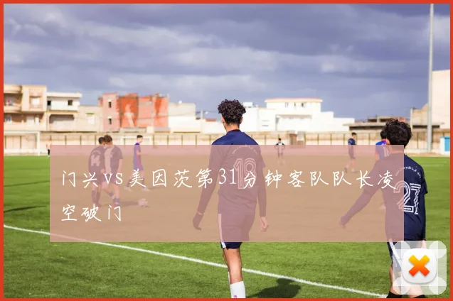 门兴vs美因茨第31分钟客队队长凌空破门