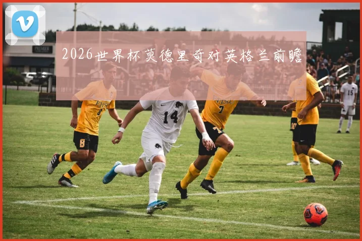 2026世界杯莫德里奇对英格兰前瞻